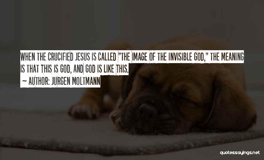 Jurgen Moltmann Quotes: When The Crucified Jesus Is Called The Image Of The Invisible God, The Meaning Is That This Is God, And