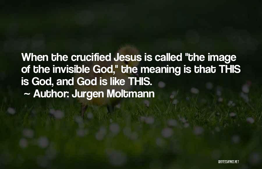 Jurgen Moltmann Quotes: When The Crucified Jesus Is Called The Image Of The Invisible God, The Meaning Is That This Is God, And