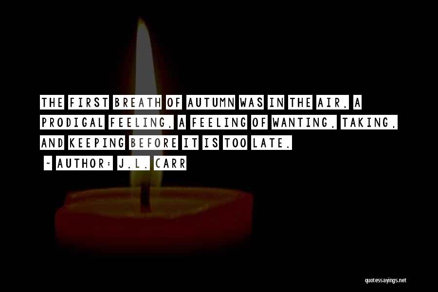 J.L. Carr Quotes: The First Breath Of Autumn Was In The Air, A Prodigal Feeling, A Feeling Of Wanting, Taking, And Keeping Before