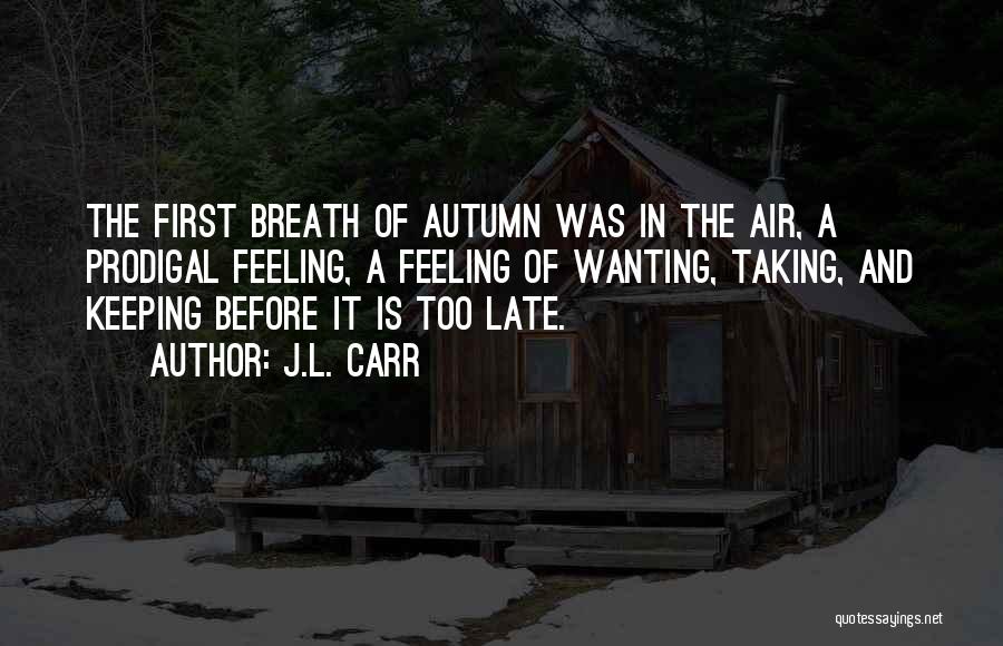 J.L. Carr Quotes: The First Breath Of Autumn Was In The Air, A Prodigal Feeling, A Feeling Of Wanting, Taking, And Keeping Before