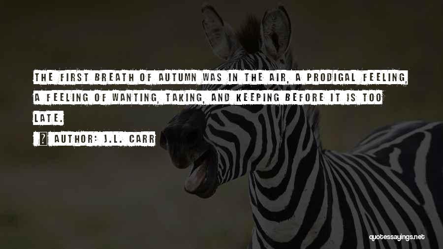 J.L. Carr Quotes: The First Breath Of Autumn Was In The Air, A Prodigal Feeling, A Feeling Of Wanting, Taking, And Keeping Before