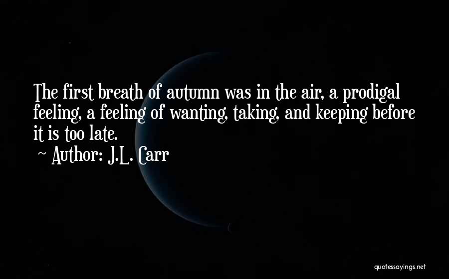 J.L. Carr Quotes: The First Breath Of Autumn Was In The Air, A Prodigal Feeling, A Feeling Of Wanting, Taking, And Keeping Before