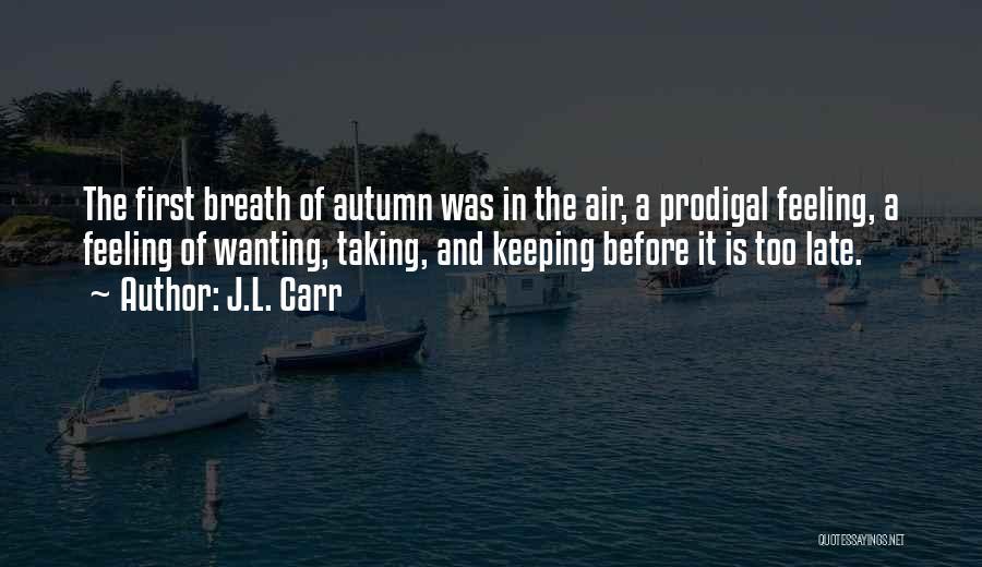 J.L. Carr Quotes: The First Breath Of Autumn Was In The Air, A Prodigal Feeling, A Feeling Of Wanting, Taking, And Keeping Before
