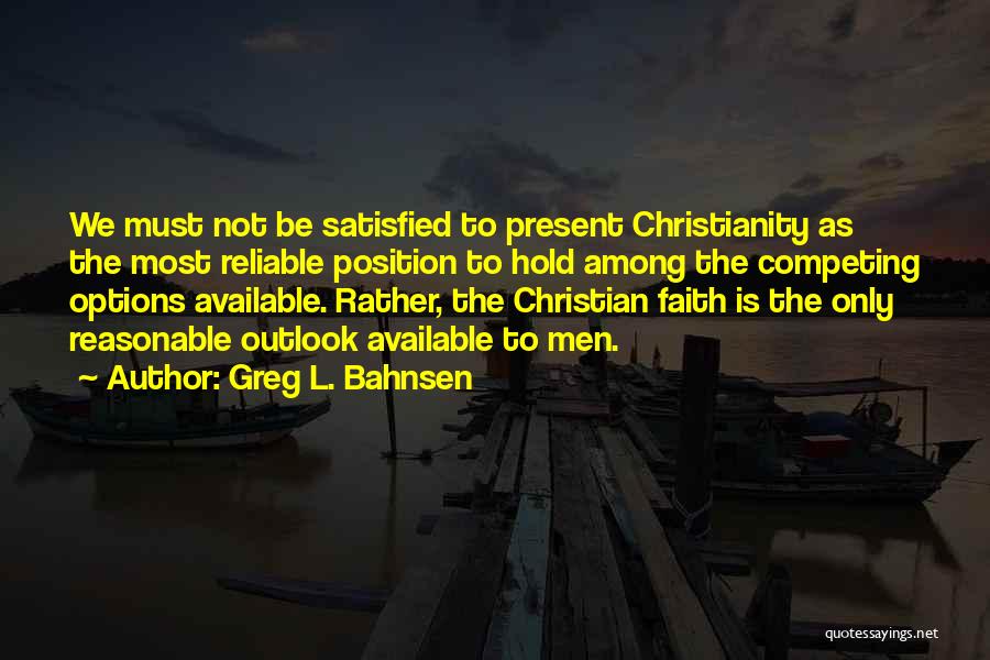 Greg L. Bahnsen Quotes: We Must Not Be Satisfied To Present Christianity As The Most Reliable Position To Hold Among The Competing Options Available.