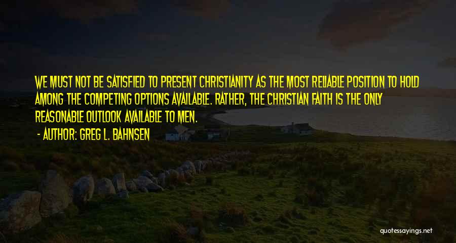 Greg L. Bahnsen Quotes: We Must Not Be Satisfied To Present Christianity As The Most Reliable Position To Hold Among The Competing Options Available.