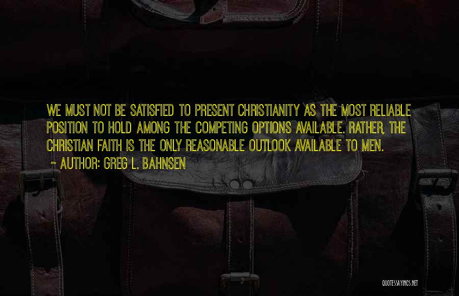 Greg L. Bahnsen Quotes: We Must Not Be Satisfied To Present Christianity As The Most Reliable Position To Hold Among The Competing Options Available.