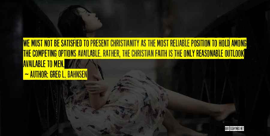 Greg L. Bahnsen Quotes: We Must Not Be Satisfied To Present Christianity As The Most Reliable Position To Hold Among The Competing Options Available.