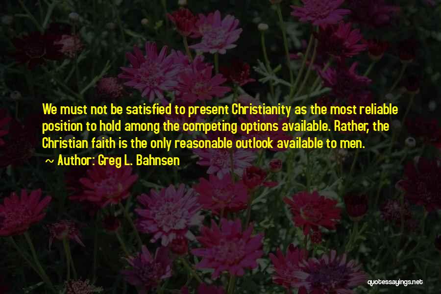 Greg L. Bahnsen Quotes: We Must Not Be Satisfied To Present Christianity As The Most Reliable Position To Hold Among The Competing Options Available.