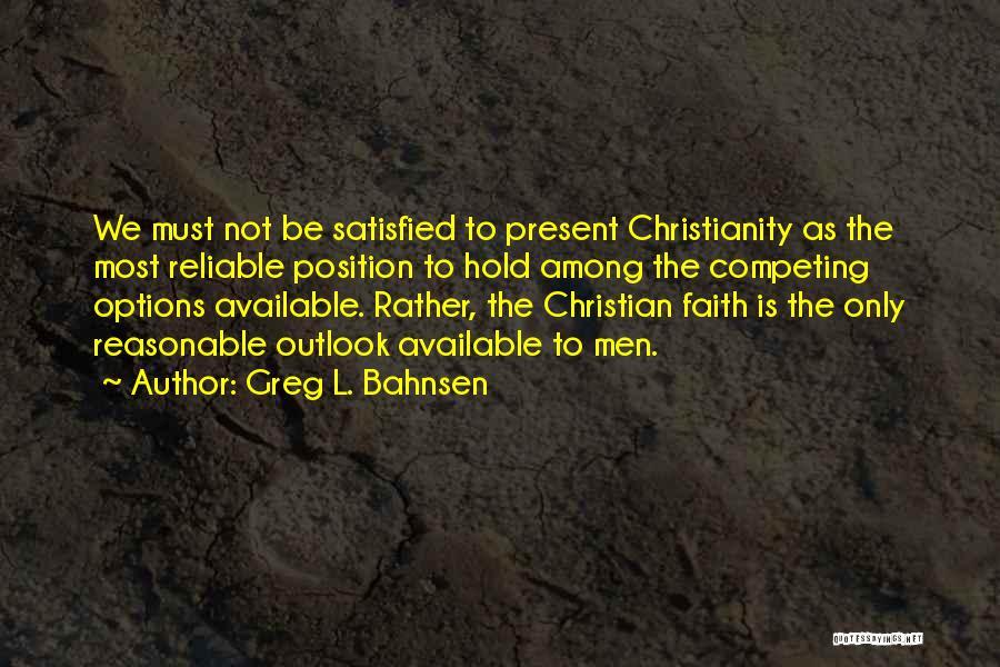 Greg L. Bahnsen Quotes: We Must Not Be Satisfied To Present Christianity As The Most Reliable Position To Hold Among The Competing Options Available.