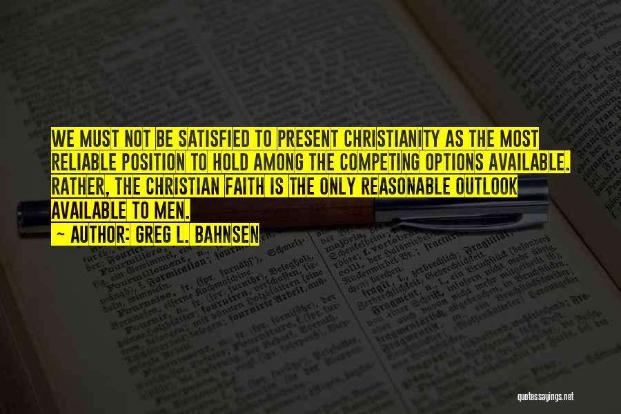 Greg L. Bahnsen Quotes: We Must Not Be Satisfied To Present Christianity As The Most Reliable Position To Hold Among The Competing Options Available.