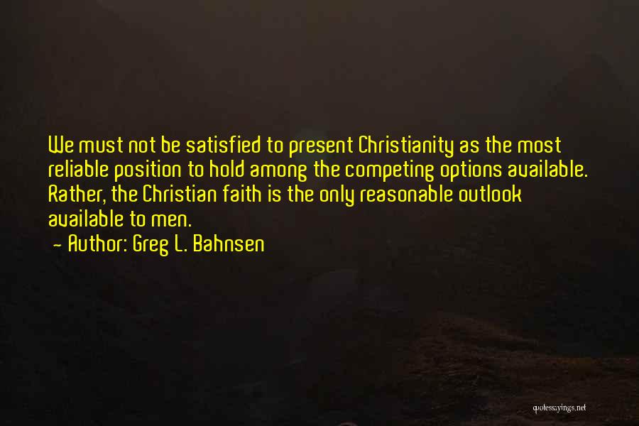 Greg L. Bahnsen Quotes: We Must Not Be Satisfied To Present Christianity As The Most Reliable Position To Hold Among The Competing Options Available.