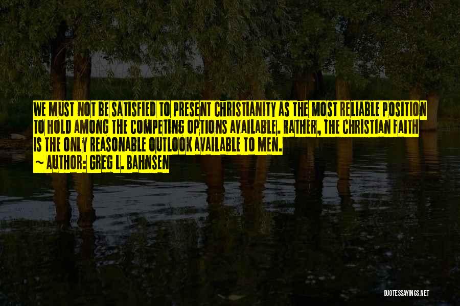 Greg L. Bahnsen Quotes: We Must Not Be Satisfied To Present Christianity As The Most Reliable Position To Hold Among The Competing Options Available.