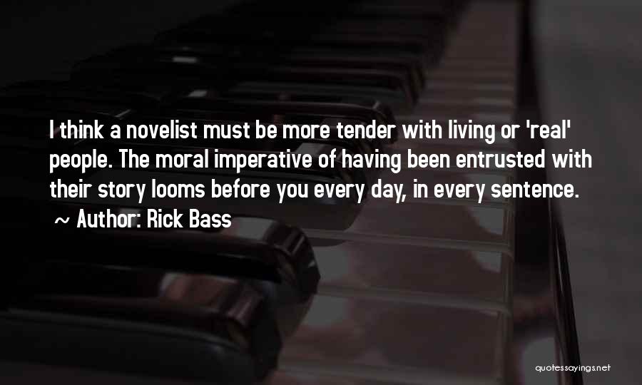 Rick Bass Quotes: I Think A Novelist Must Be More Tender With Living Or 'real' People. The Moral Imperative Of Having Been Entrusted