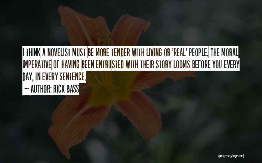 Rick Bass Quotes: I Think A Novelist Must Be More Tender With Living Or 'real' People. The Moral Imperative Of Having Been Entrusted