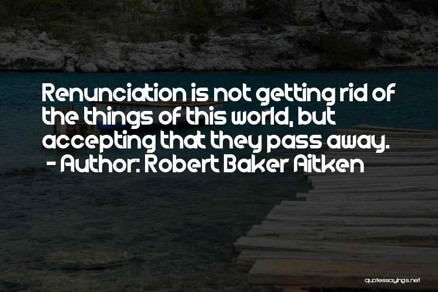 Robert Baker Aitken Quotes: Renunciation Is Not Getting Rid Of The Things Of This World, But Accepting That They Pass Away.