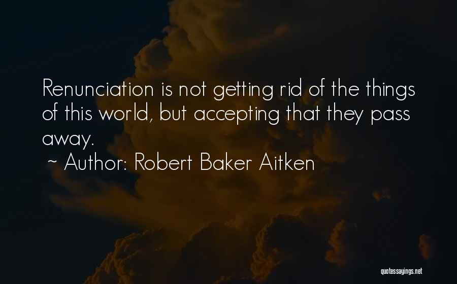 Robert Baker Aitken Quotes: Renunciation Is Not Getting Rid Of The Things Of This World, But Accepting That They Pass Away.