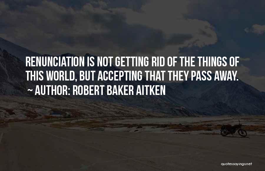 Robert Baker Aitken Quotes: Renunciation Is Not Getting Rid Of The Things Of This World, But Accepting That They Pass Away.