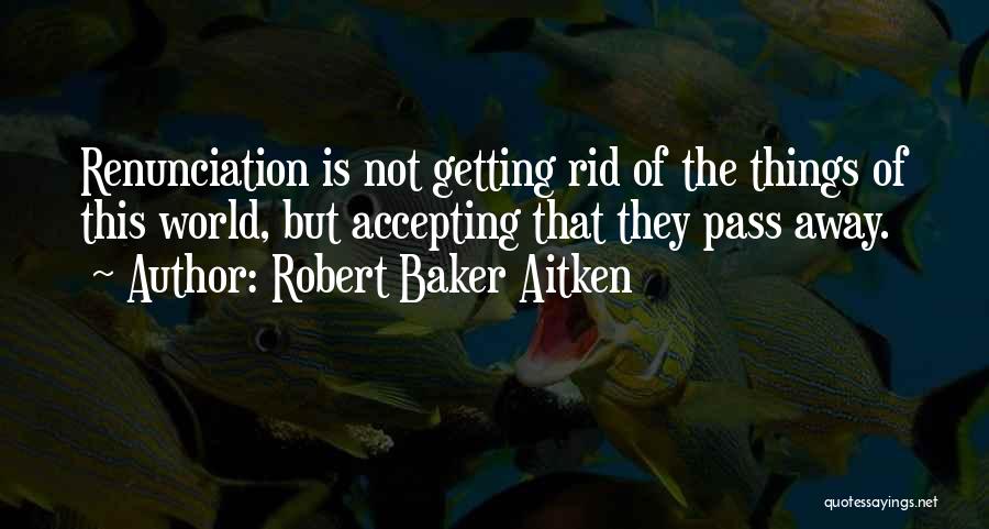 Robert Baker Aitken Quotes: Renunciation Is Not Getting Rid Of The Things Of This World, But Accepting That They Pass Away.