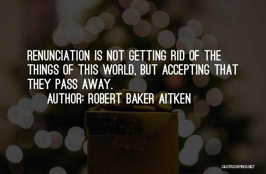 Robert Baker Aitken Quotes: Renunciation Is Not Getting Rid Of The Things Of This World, But Accepting That They Pass Away.