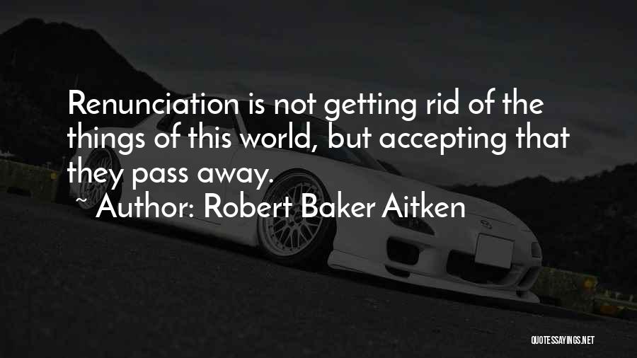 Robert Baker Aitken Quotes: Renunciation Is Not Getting Rid Of The Things Of This World, But Accepting That They Pass Away.