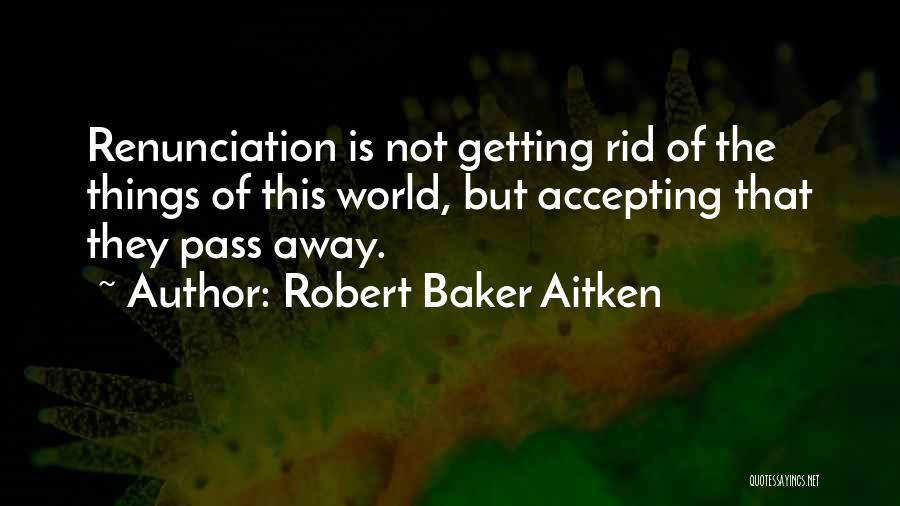 Robert Baker Aitken Quotes: Renunciation Is Not Getting Rid Of The Things Of This World, But Accepting That They Pass Away.