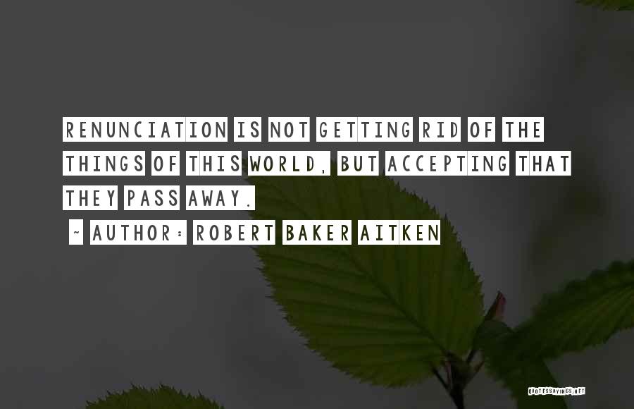 Robert Baker Aitken Quotes: Renunciation Is Not Getting Rid Of The Things Of This World, But Accepting That They Pass Away.