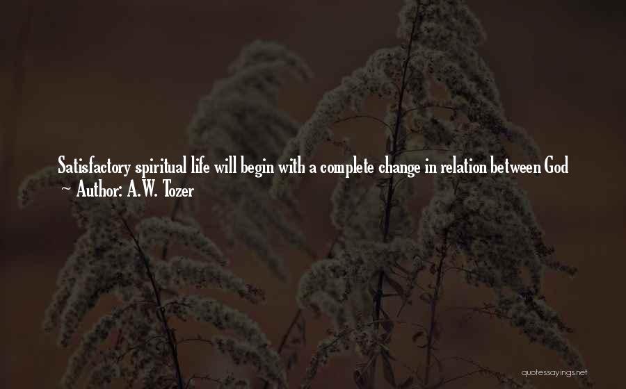 A.W. Tozer Quotes: Satisfactory Spiritual Life Will Begin With A Complete Change In Relation Between God And The Sinner; Not A Judicial Change