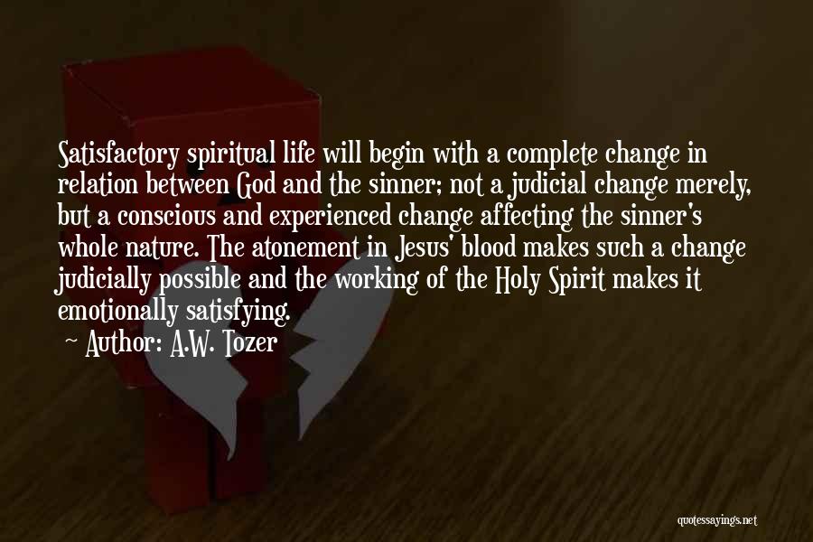 A.W. Tozer Quotes: Satisfactory Spiritual Life Will Begin With A Complete Change In Relation Between God And The Sinner; Not A Judicial Change