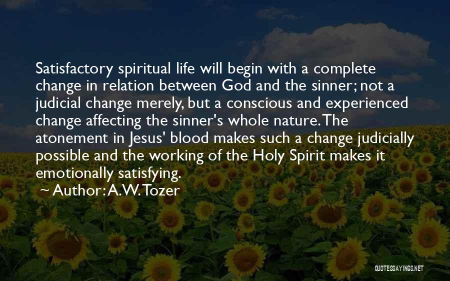 A.W. Tozer Quotes: Satisfactory Spiritual Life Will Begin With A Complete Change In Relation Between God And The Sinner; Not A Judicial Change