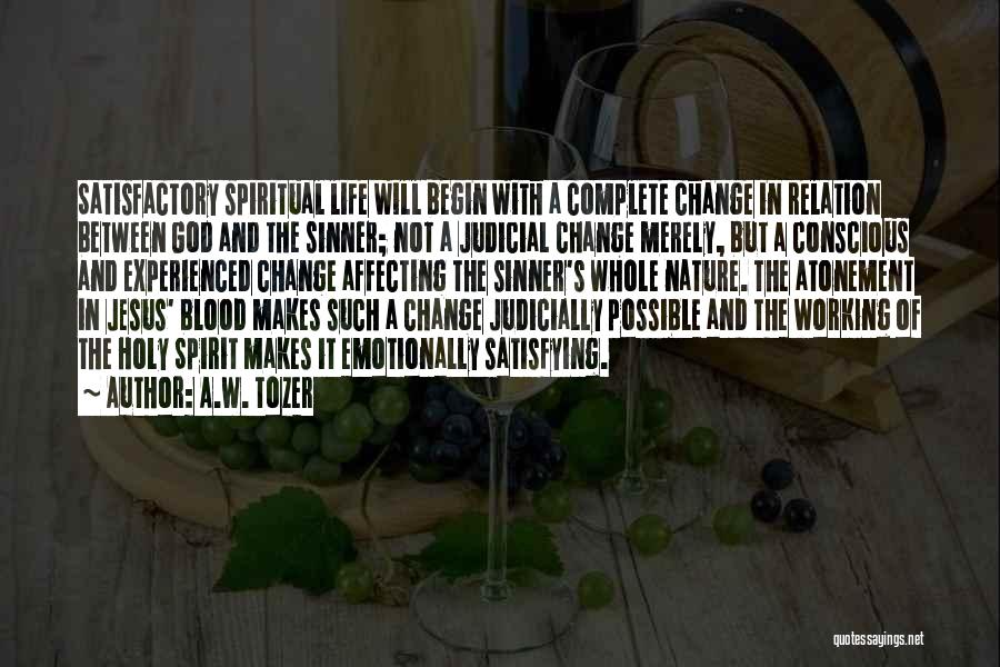 A.W. Tozer Quotes: Satisfactory Spiritual Life Will Begin With A Complete Change In Relation Between God And The Sinner; Not A Judicial Change