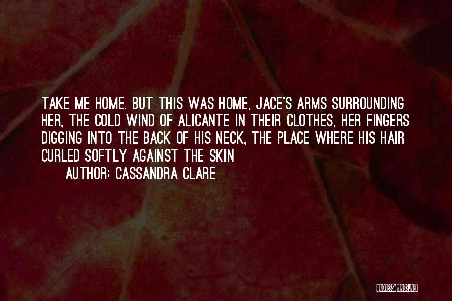 Cassandra Clare Quotes: Take Me Home. But This Was Home, Jace's Arms Surrounding Her, The Cold Wind Of Alicante In Their Clothes, Her