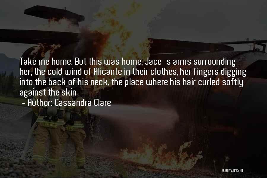 Cassandra Clare Quotes: Take Me Home. But This Was Home, Jace's Arms Surrounding Her, The Cold Wind Of Alicante In Their Clothes, Her