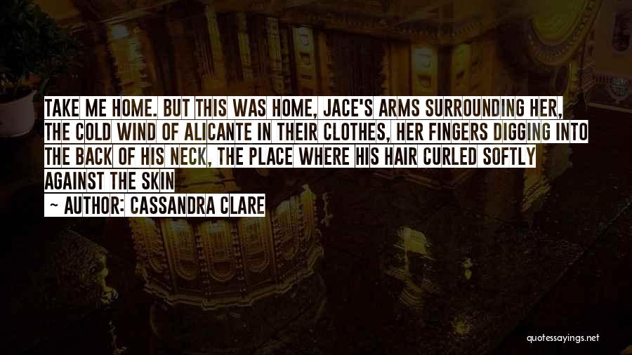 Cassandra Clare Quotes: Take Me Home. But This Was Home, Jace's Arms Surrounding Her, The Cold Wind Of Alicante In Their Clothes, Her