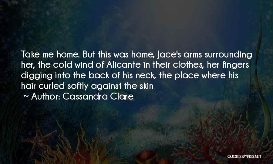 Cassandra Clare Quotes: Take Me Home. But This Was Home, Jace's Arms Surrounding Her, The Cold Wind Of Alicante In Their Clothes, Her