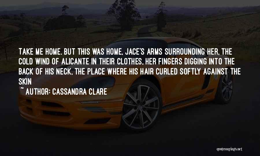 Cassandra Clare Quotes: Take Me Home. But This Was Home, Jace's Arms Surrounding Her, The Cold Wind Of Alicante In Their Clothes, Her