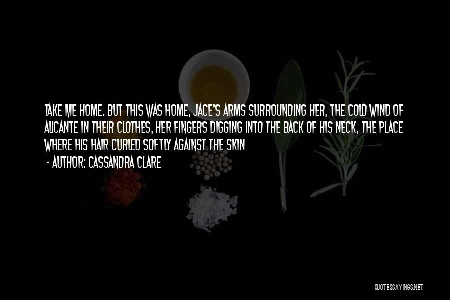 Cassandra Clare Quotes: Take Me Home. But This Was Home, Jace's Arms Surrounding Her, The Cold Wind Of Alicante In Their Clothes, Her