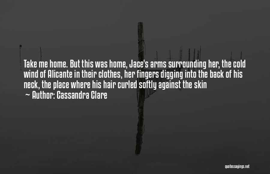 Cassandra Clare Quotes: Take Me Home. But This Was Home, Jace's Arms Surrounding Her, The Cold Wind Of Alicante In Their Clothes, Her