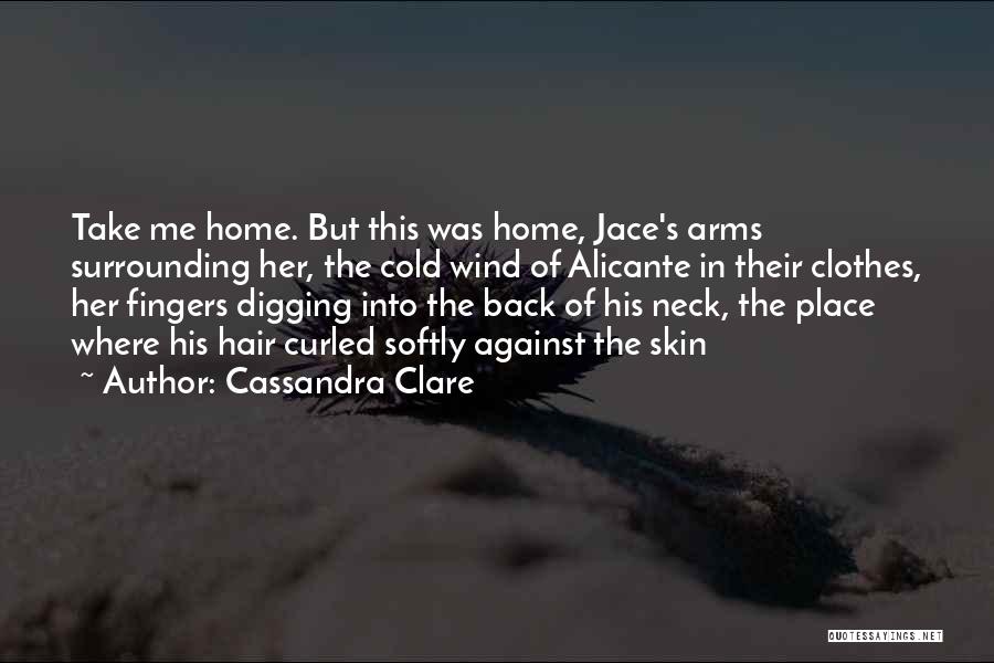 Cassandra Clare Quotes: Take Me Home. But This Was Home, Jace's Arms Surrounding Her, The Cold Wind Of Alicante In Their Clothes, Her