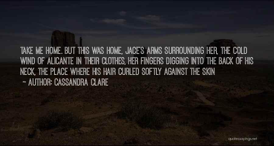 Cassandra Clare Quotes: Take Me Home. But This Was Home, Jace's Arms Surrounding Her, The Cold Wind Of Alicante In Their Clothes, Her