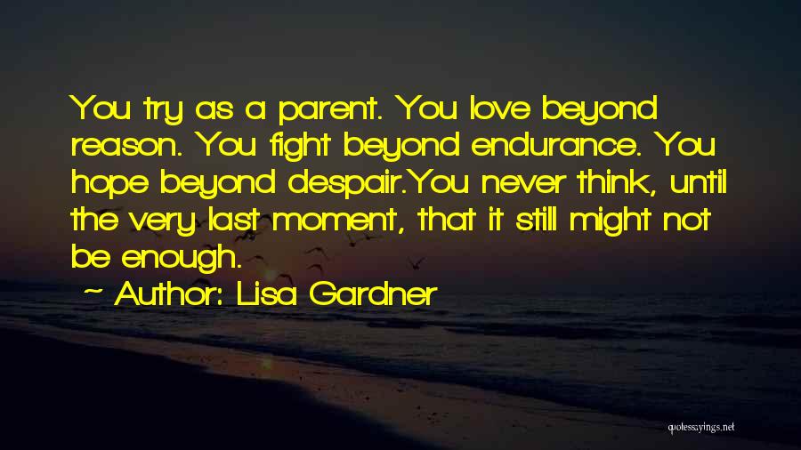 Lisa Gardner Quotes: You Try As A Parent. You Love Beyond Reason. You Fight Beyond Endurance. You Hope Beyond Despair.you Never Think, Until