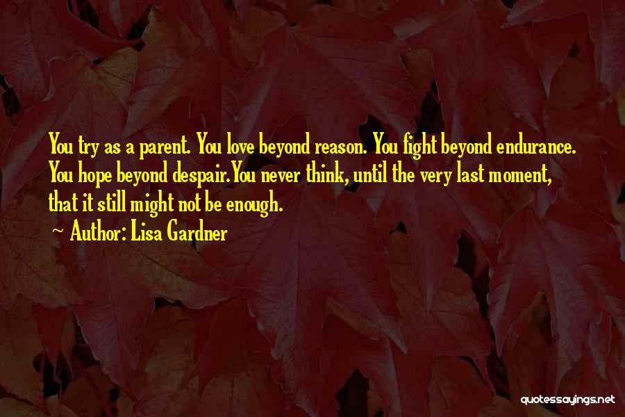 Lisa Gardner Quotes: You Try As A Parent. You Love Beyond Reason. You Fight Beyond Endurance. You Hope Beyond Despair.you Never Think, Until