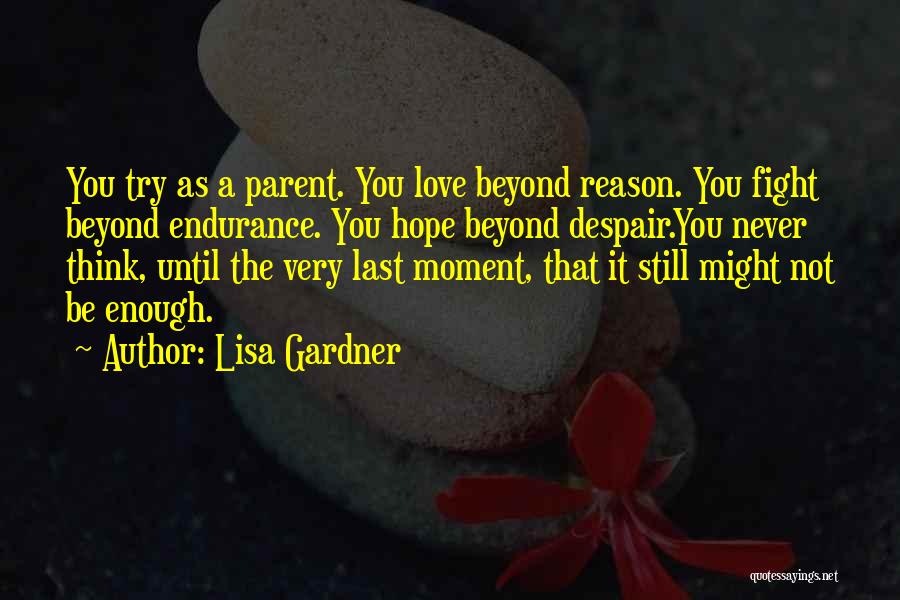 Lisa Gardner Quotes: You Try As A Parent. You Love Beyond Reason. You Fight Beyond Endurance. You Hope Beyond Despair.you Never Think, Until