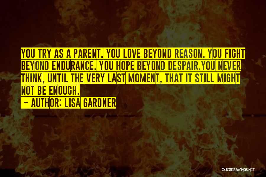 Lisa Gardner Quotes: You Try As A Parent. You Love Beyond Reason. You Fight Beyond Endurance. You Hope Beyond Despair.you Never Think, Until