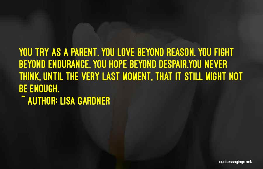 Lisa Gardner Quotes: You Try As A Parent. You Love Beyond Reason. You Fight Beyond Endurance. You Hope Beyond Despair.you Never Think, Until