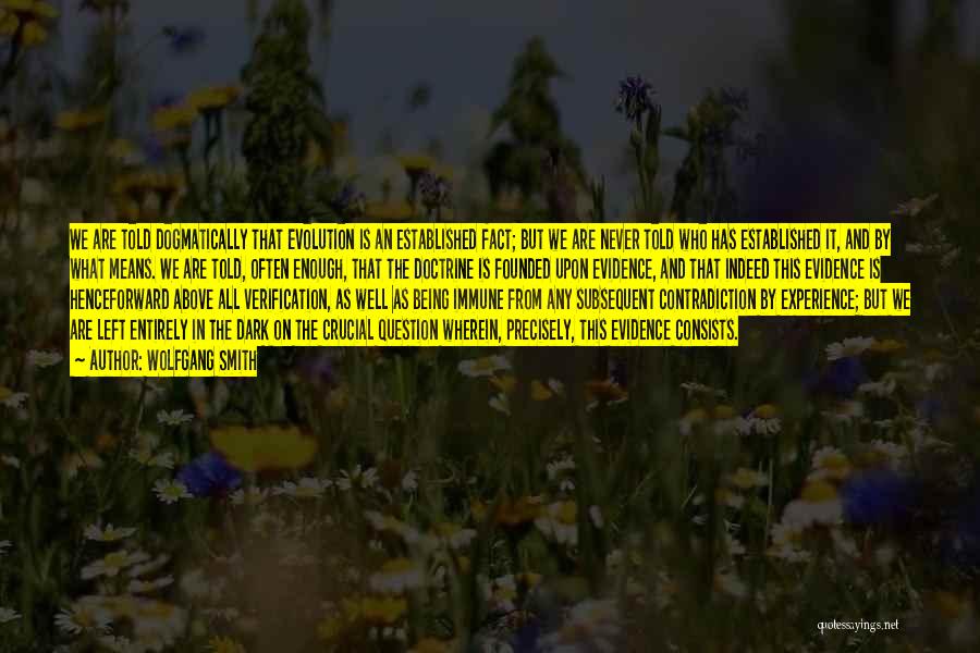 Wolfgang Smith Quotes: We Are Told Dogmatically That Evolution Is An Established Fact; But We Are Never Told Who Has Established It, And