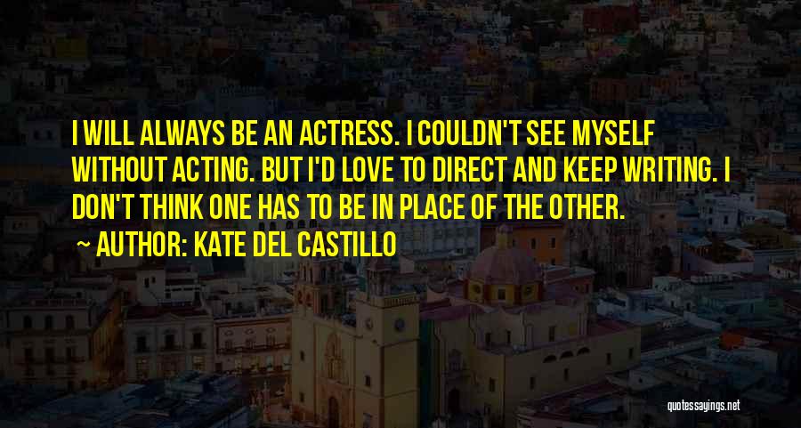 Kate Del Castillo Quotes: I Will Always Be An Actress. I Couldn't See Myself Without Acting. But I'd Love To Direct And Keep Writing.