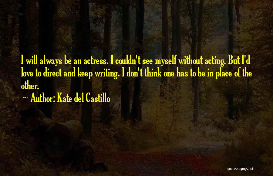 Kate Del Castillo Quotes: I Will Always Be An Actress. I Couldn't See Myself Without Acting. But I'd Love To Direct And Keep Writing.