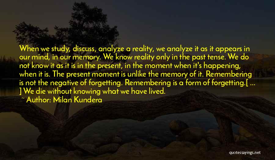 Milan Kundera Quotes: When We Study, Discuss, Analyze A Reality, We Analyze It As It Appears In Our Mind, In Our Memory. We