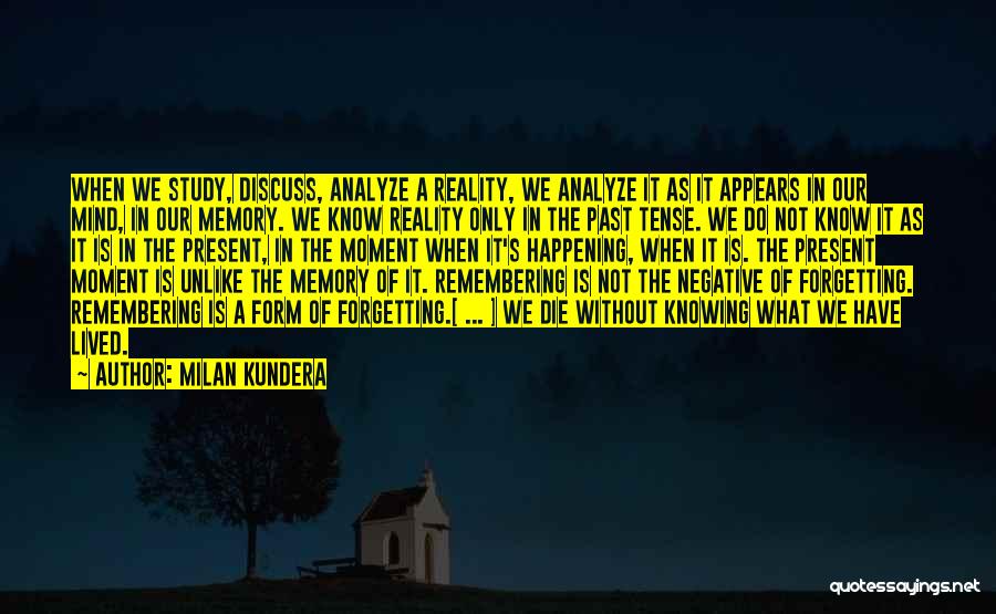 Milan Kundera Quotes: When We Study, Discuss, Analyze A Reality, We Analyze It As It Appears In Our Mind, In Our Memory. We