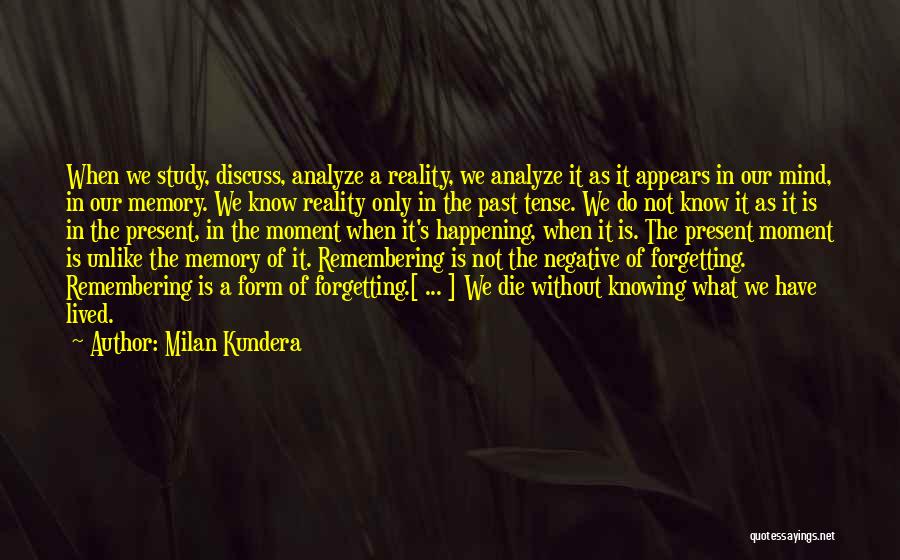 Milan Kundera Quotes: When We Study, Discuss, Analyze A Reality, We Analyze It As It Appears In Our Mind, In Our Memory. We